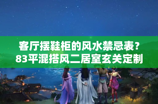 客厅摆鞋柜的风水禁忌表？83平混搭风二居室玄关定制鞋柜底部留空，贴上创意壁纸更加有趣