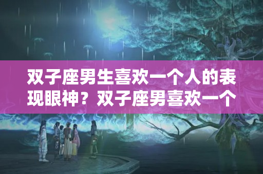 双子座男生喜欢一个人的表现眼神？双子座男喜欢一个人的表现 准到爆