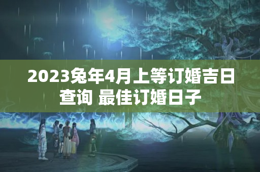 2023兔年4月上等订婚吉日查询 最佳订婚日子