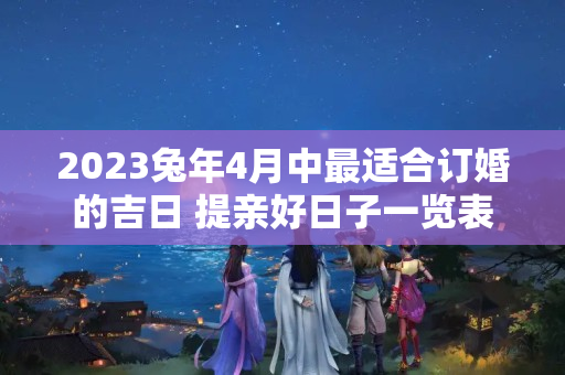 2023兔年4月中最适合订婚的吉日 提亲好日子一览表