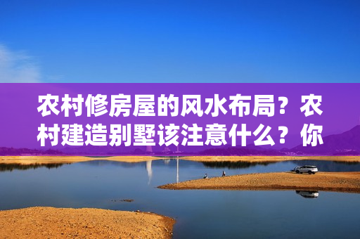 农村修房屋的风水布局？农村建造别墅该注意什么？你真的知道吗？