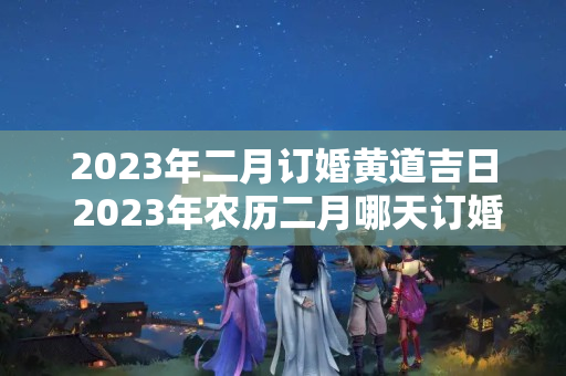 2023年二月订婚黄道吉日 2023年农历二月哪天订婚好