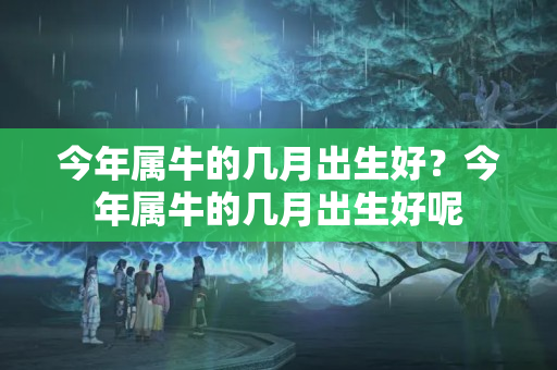 今年属牛的几月出生好？今年属牛的几月出生好呢