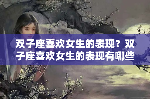 双子座喜欢女生的表现？双子座喜欢女生的表现有哪些