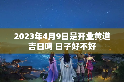 2023年4月9日是开业黄道吉日吗 日子好不好