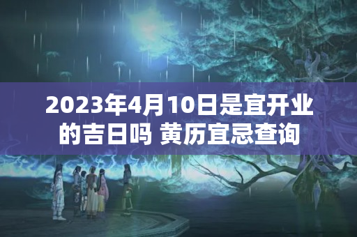 2023年4月10日是宜开业的吉日吗 黄历宜忌查询