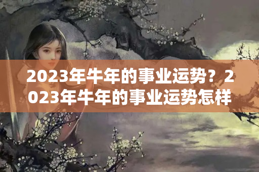 2023年牛年的事业运势？2023年牛年的事业运势怎样