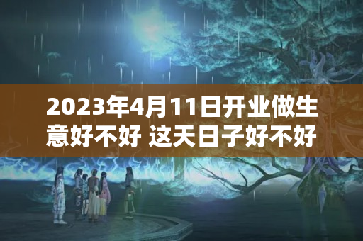 2023年4月11日开业做生意好不好 这天日子好不好