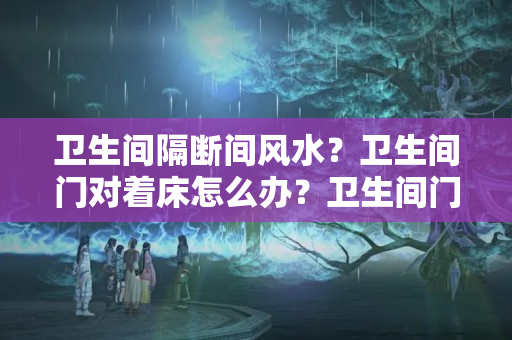 卫生间隔断间风水？卫生间门对着床怎么办？卫生间门对着床的讲究及破解方法