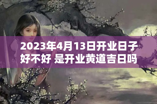 2023年4月13日开业日子好不好 是开业黄道吉日吗