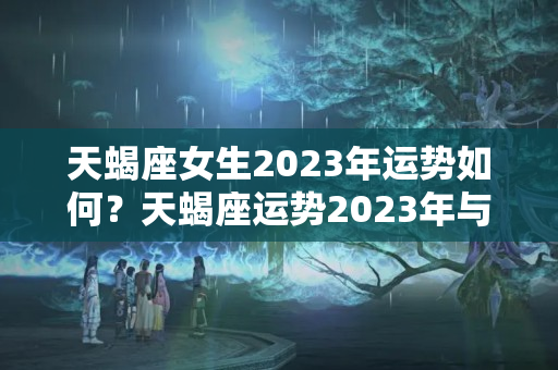 天蝎座女生2023年运势如何？天蝎座运势2023年与整体运势