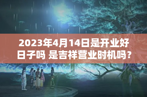 2023年4月14日是开业好日子吗 是吉祥营业时机吗？