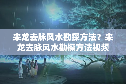 来龙去脉风水勘探方法？来龙去脉风水勘探方法视频