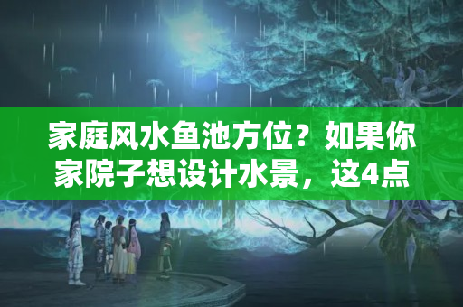 家庭风水鱼池方位？如果你家院子想设计水景，这4点可得好好记住，潺潺流水好看实用