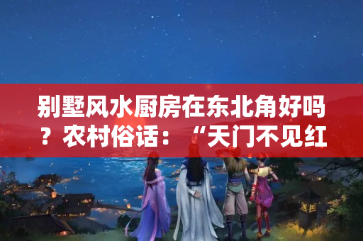 别墅风水厨房在东北角好吗？农村俗话：“天门不见红，地户不见青”何意？天门地户并不难理解