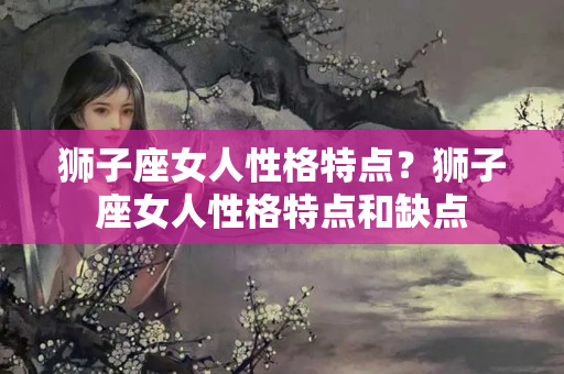 狮子座女人性格特点？狮子座女人性格特点和缺点