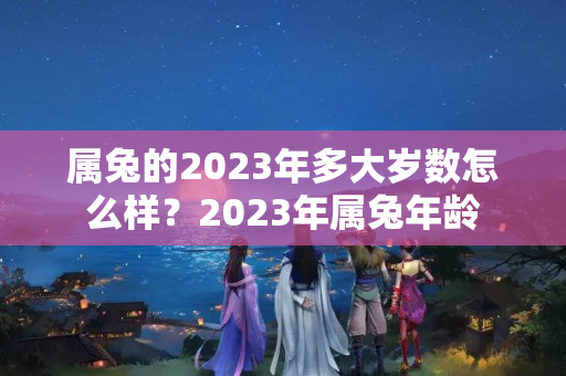 属兔的2023年多大岁数怎么样？2023年属兔年龄