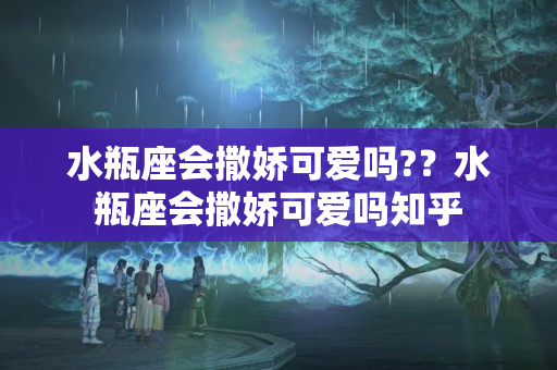 水瓶座会撒娇可爱吗?？水瓶座会撒娇可爱吗知乎