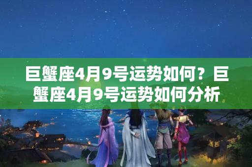 巨蟹座4月9号运势如何？巨蟹座4月9号运势如何分析