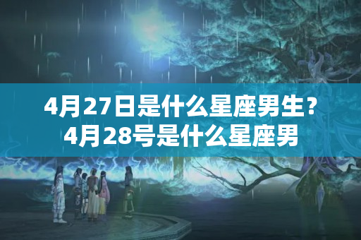 4月27日是什么星座男生？4月28号是什么星座男