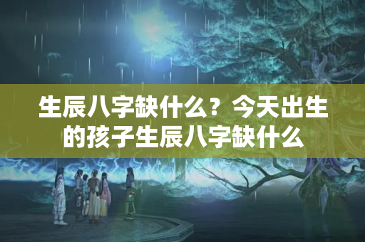 生辰八字缺什么？今天出生的孩子生辰八字缺什么