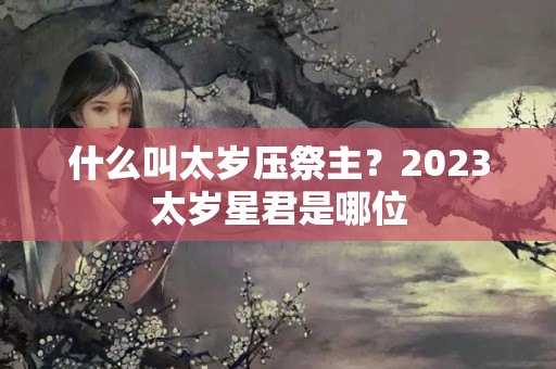 什么叫太岁压祭主？2023太岁星君是哪位