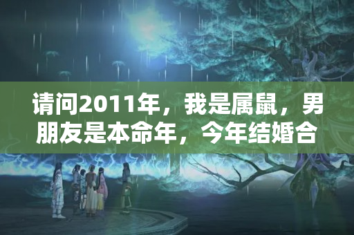 请问2011年，我是属鼠，男朋友是本命年，今年结婚合适吗？属鼠男孩本命年可以结婚吗