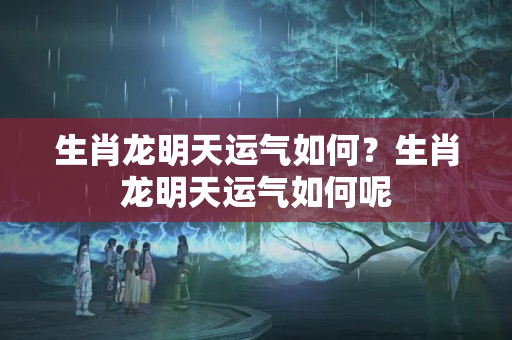 生肖龙明天运气如何？生肖龙明天运气如何呢