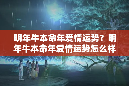 明年牛本命年爱情运势？明年牛本命年爱情运势怎么样