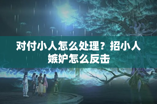 对付小人怎么处理？招小人嫉妒怎么反击