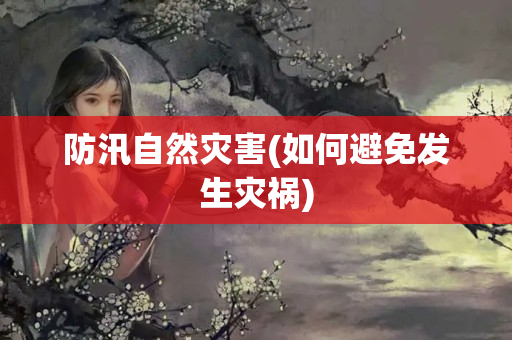 防汛自然灾害(如何避免发生灾祸)