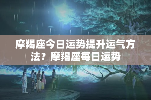 摩羯座今日运势提升运气方法？摩羯座每日运势