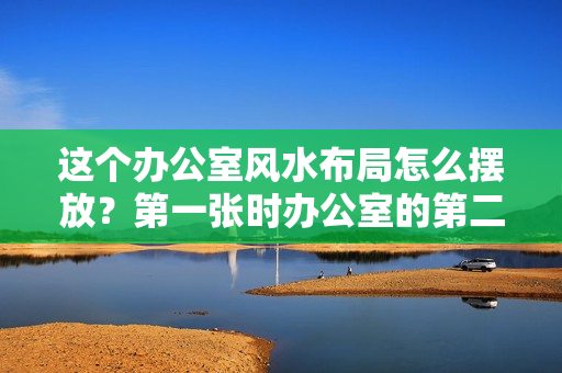 这个办公室风水布局怎么摆放？第一张时办公室的第二张时工厂的？五鬼位置可以放葫芦吗