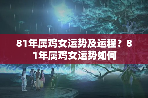 81年属鸡女运势及运程？81年属鸡女运势如何