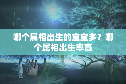 哪个属相出生的宝宝多？哪个属相出生率高