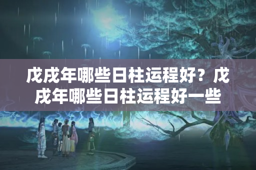 戊戌年哪些日柱运程好？戊戌年哪些日柱运程好一些