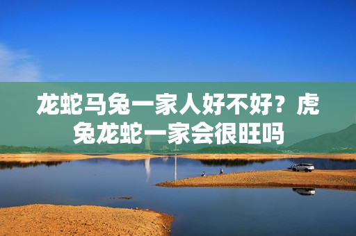 龙蛇马兔一家人好不好？虎兔龙蛇一家会很旺吗