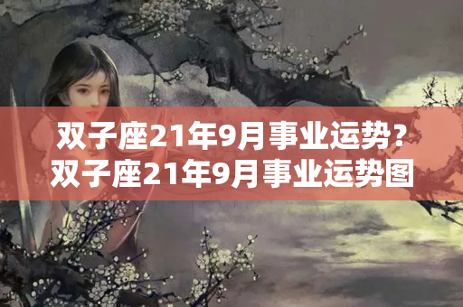 双子座21年9月事业运势？双子座21年9月事业运势图