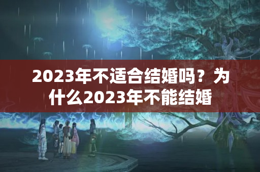 2023年不适合结婚吗？为什么2023年不能结婚