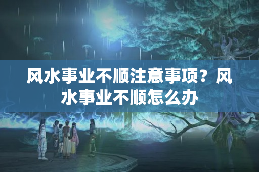 风水事业不顺注意事项？风水事业不顺怎么办