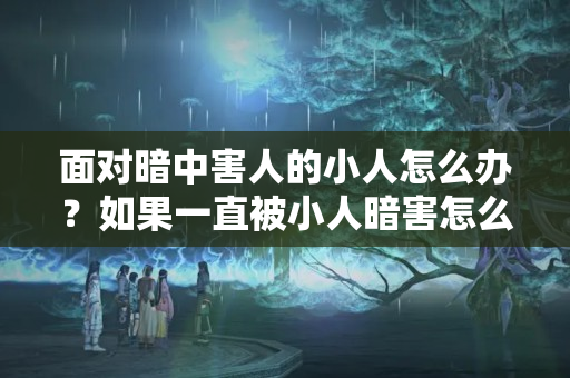 面对暗中害人的小人怎么办？如果一直被小人暗害怎么办