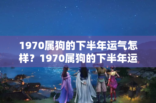 1970属狗的下半年运气怎样？1970属狗的下半年运气怎样样