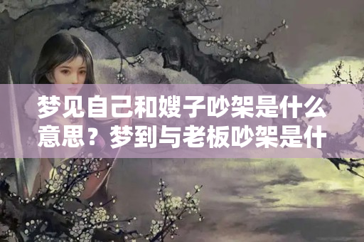 梦见自己和嫂子吵架是什么意思？梦到与老板吵架是什么意思