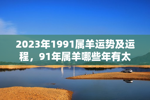 2023年1991属羊运势及运程，91年属羊哪些年有太岁