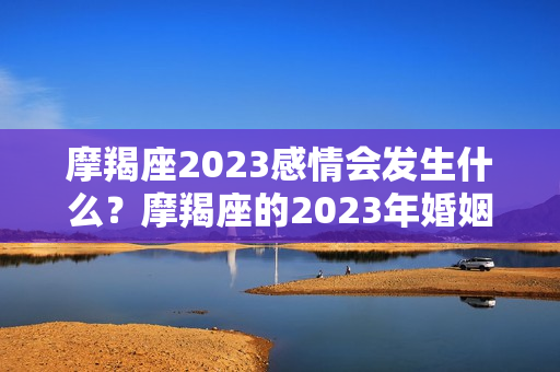 摩羯座2023感情会发生什么？摩羯座的2023年婚姻最终归宿