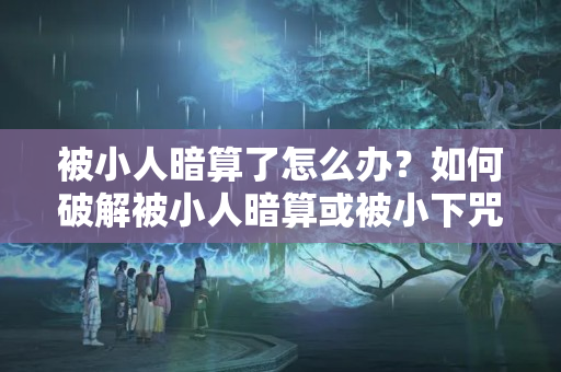 被小人暗算了怎么办？如何破解被小人暗算或被小下咒