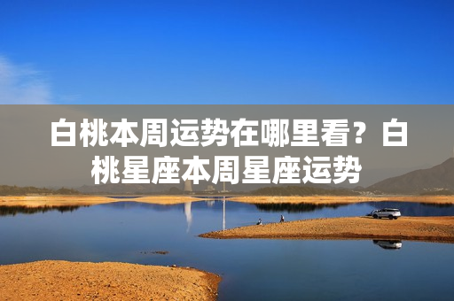 白桃本周运势在哪里看？白桃星座本周星座运势