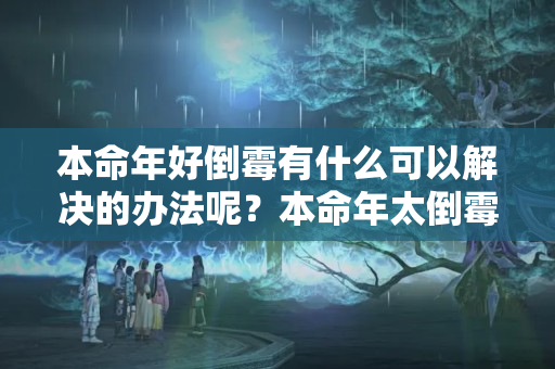 本命年好倒霉有什么可以解决的办法呢？本命年太倒霉了好不好死