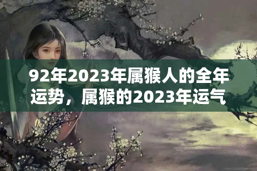 92年2023年属猴人的全年运势，属猴的2023年运气怎么样