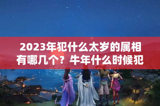 2023年犯什么太岁的属相有哪几个？牛年什么时候犯太岁